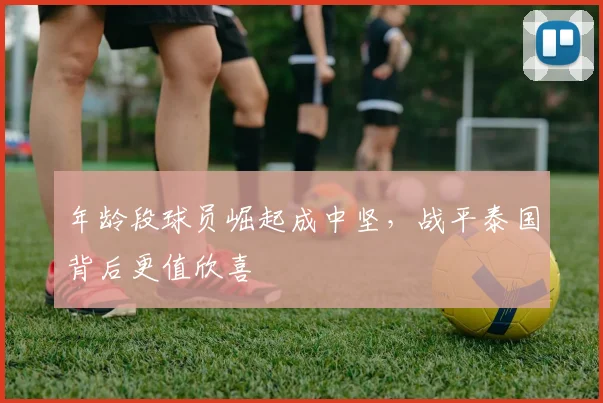年龄段球员崛起成中坚，战平泰国背后更值欣喜