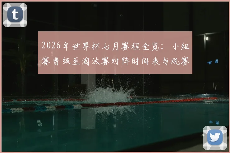 2026年世界杯七月赛程全览：小组赛晋级至淘汰赛对阵时间表与观赛指南