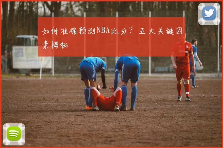 如何准确预测NBA比分？五大关键因素揭秘