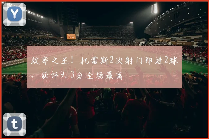 效率之王！托雷斯2次射门即进2球，获评9.3分全场最高