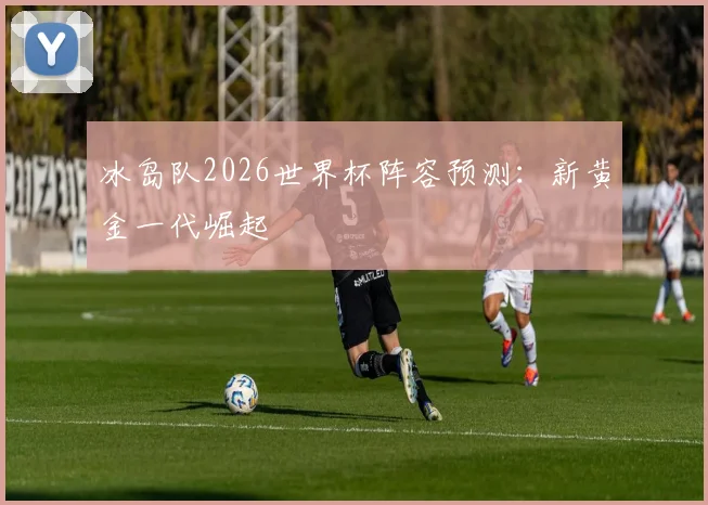 冰岛队2026世界杯阵容预测：新黄金一代崛起