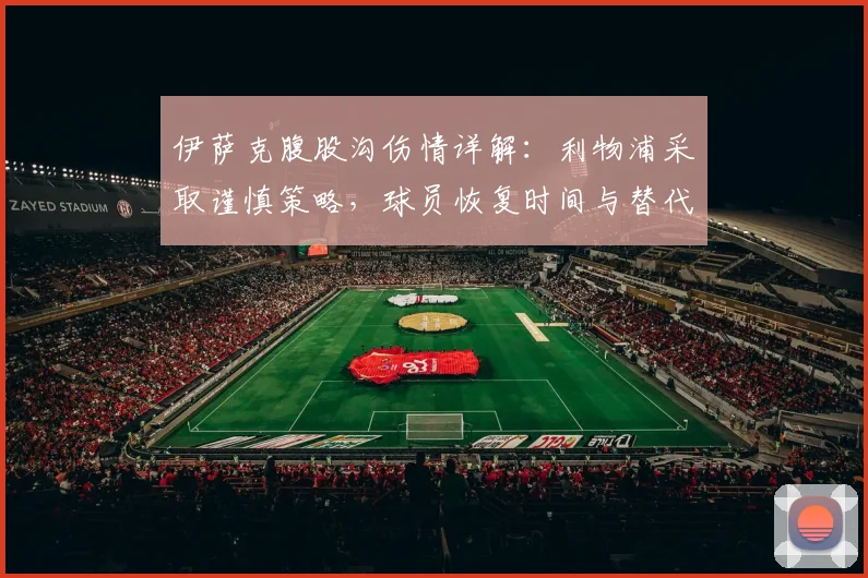伊萨克腹股沟伤情详解:利物浦采取谨慎策略,球员恢复时间与替代方案分析