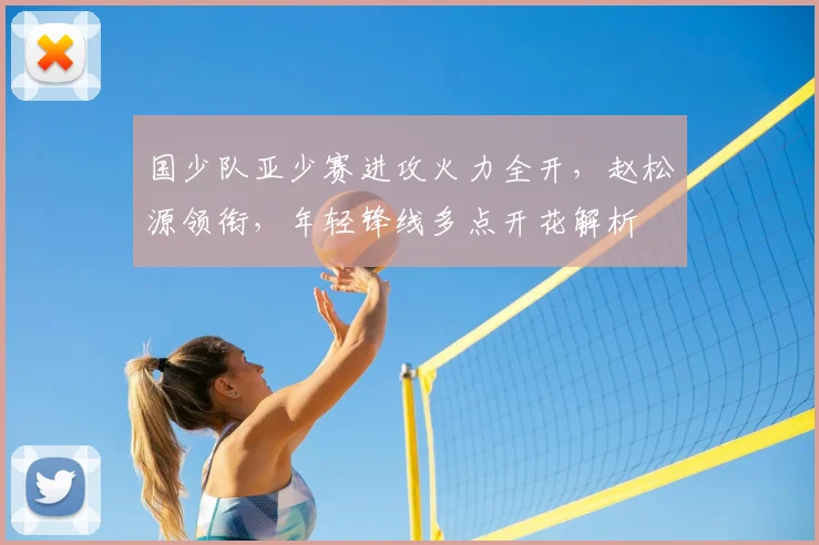 国少队亚少赛进攻火力全开,赵松源领衔,年轻锋线多点开花解析