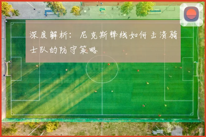 深度解析：尼克斯锋线如何击溃骑士队的防守策略