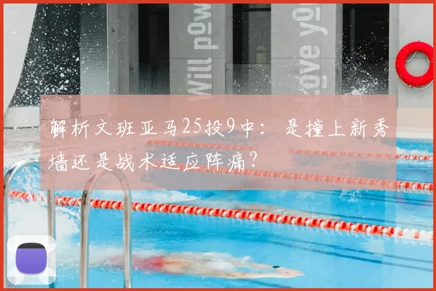 解析文班亚马25投9中:是撞上新秀墙还是战术适应阵痛?