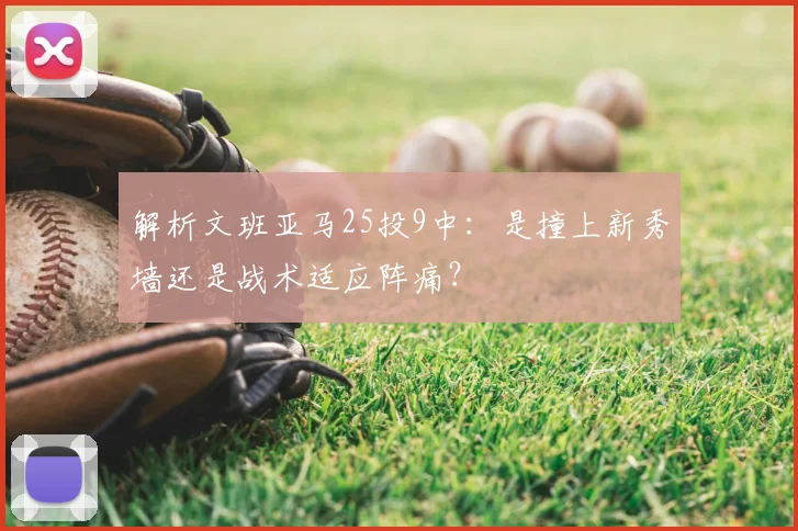 解析文班亚马25投9中：是撞上新秀墙还是战术适应阵痛？