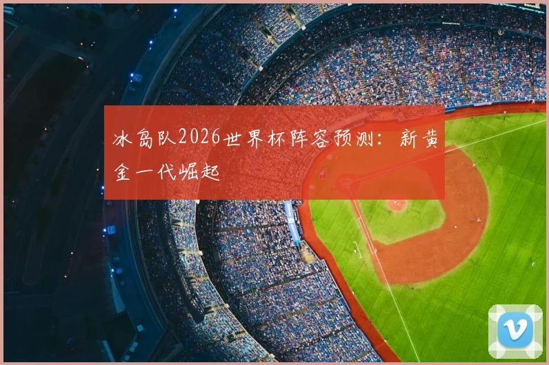 冰岛队2026世界杯阵容预测：新黄金一代崛起