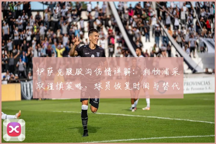 伊萨克腹股沟伤情详解：利物浦采取谨慎策略，球员恢复时间与替代方案分析