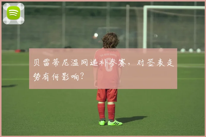 贝雷蒂尼温网递补参赛，对签表走势有何影响？