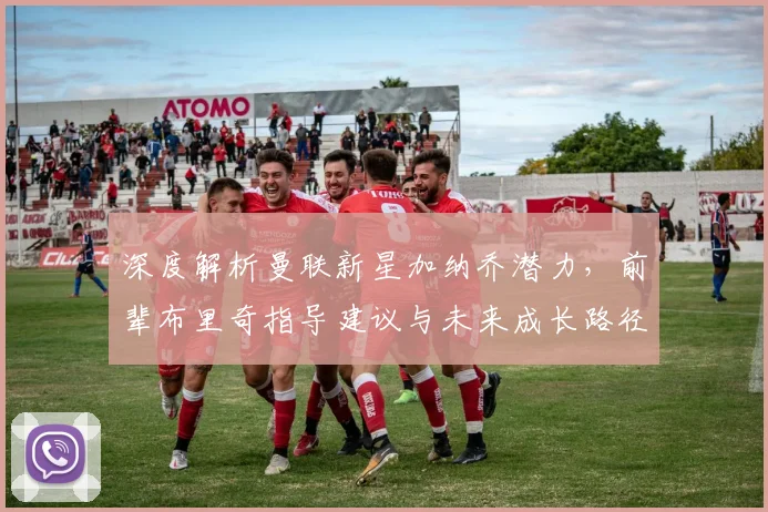 深度解析曼联新星加纳乔潜力,前辈布里奇指导建议与未来成长路径探讨