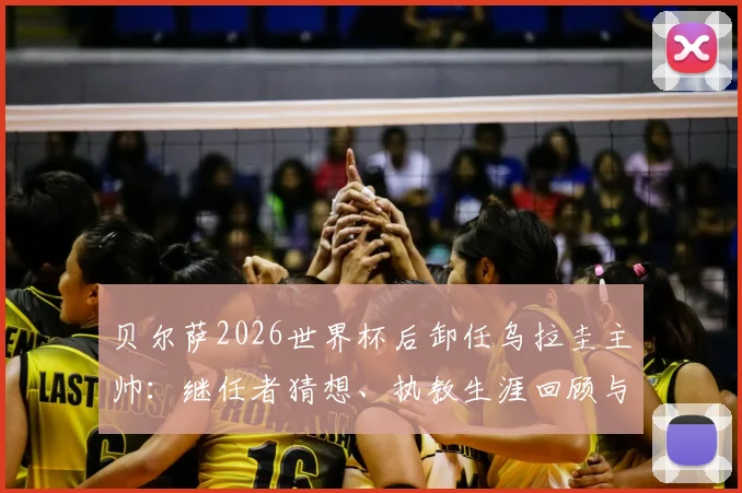 贝尔萨2026世界杯后卸任乌拉圭主帅:继任者猜想、执教生涯回顾与对球队未来影响分析