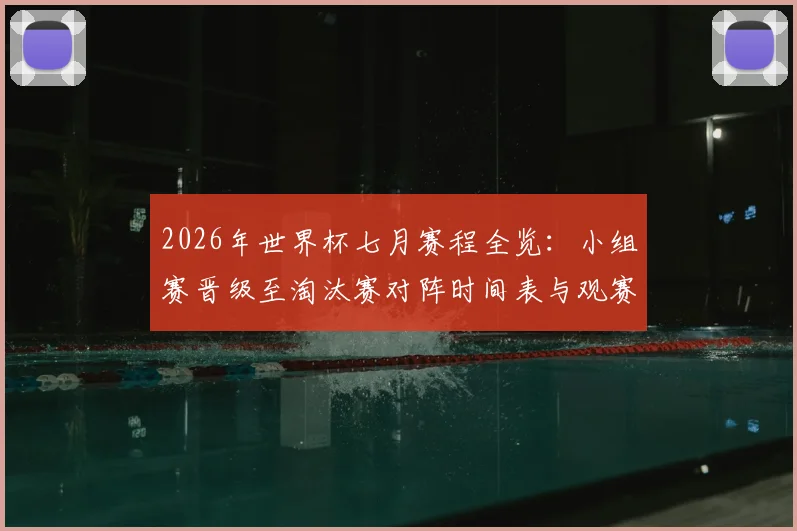 2026年世界杯七月赛程全览：小组赛晋级至淘汰赛对阵时间表与观赛指南