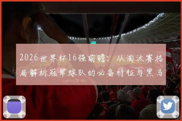 2026世界杯16强前瞻：从淘汰赛格局解析冠军球队的必备特征与黑马潜力
