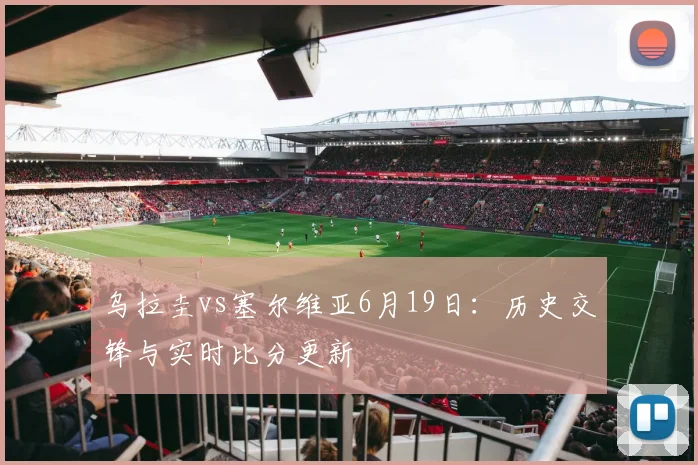 乌拉圭vs塞尔维亚6月19日：历史交锋与实时比分更新