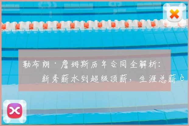 勒布朗·詹姆斯历年合同全解析:从新秀薪水到超级顶薪,生涯总薪资惊人!