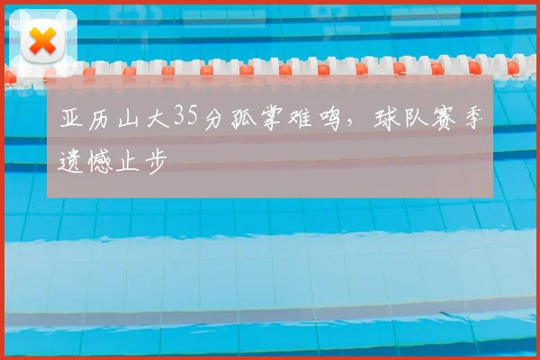 亚历山大35分孤掌难鸣，球队赛季遗憾止步
