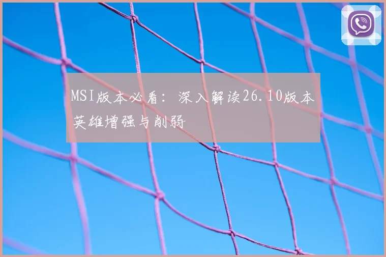 MSI版本必看:深入解读26.10版本英雄增强与削弱