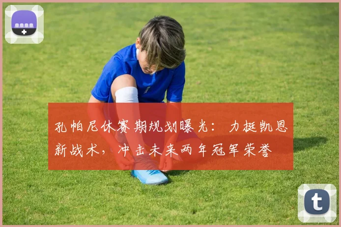 孔帕尼休赛期规划曝光:力挺凯恩新战术,冲击未来两年冠军荣誉