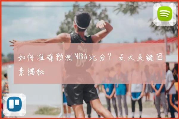 如何准确预测NBA比分?五大关键因素揭秘