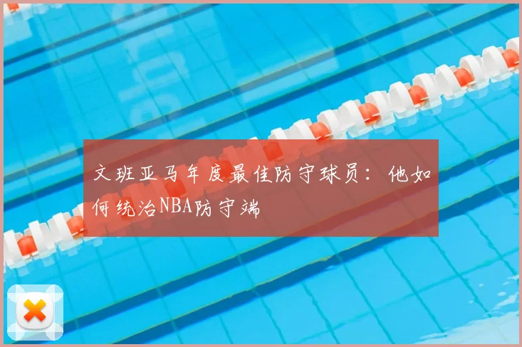 文班亚马年度最佳防守球员：他如何统治NBA防守端