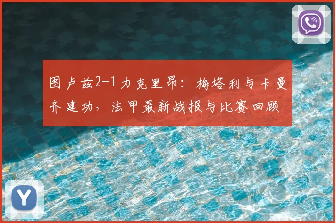 图卢兹2-1力克里昂：梅塔利与卡曼齐建功，法甲最新战报与比赛回顾