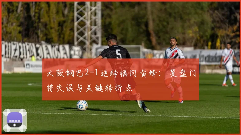 大阪钢巴2-1逆转福冈黄蜂:复盘门将失误与关键转折点