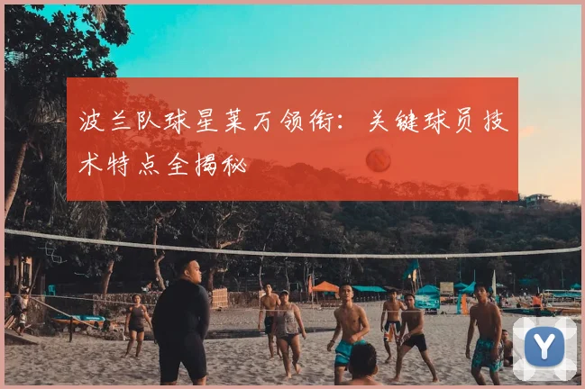 波兰队球星莱万领衔：关键球员技术特点全揭秘