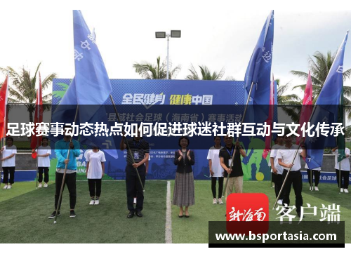 足球赛事动态热点如何促进球迷社群互动与文化传承